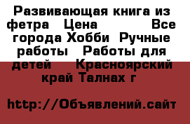 Развивающая книга из фетра › Цена ­ 7 000 - Все города Хобби. Ручные работы » Работы для детей   . Красноярский край,Талнах г.